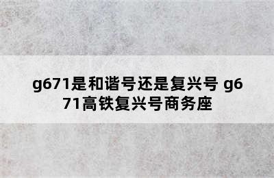 g671是和谐号还是复兴号 g671高铁复兴号商务座